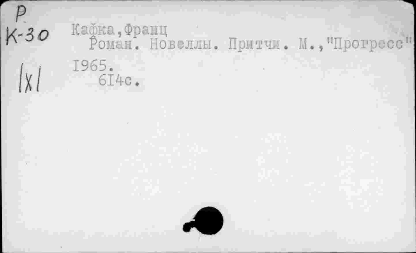 ﻿р
К-30

Кафка,Франц
Роман. Новеллы. Притчи. М.,’’Прогресс" 1965.
614с.